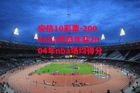 安信10彩票-2004nba球员年薪2004年nba场均得分