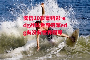 安信10彩票购彩-edg战队世界冠军edg有没有世界冠军