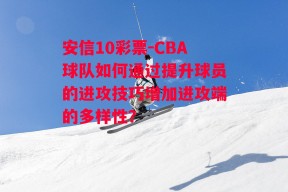 安信10彩票-CBA球队如何通过提升球员的进攻技巧增加进攻端的多样性？